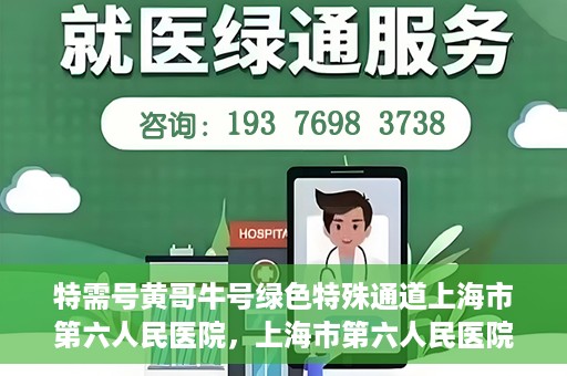 特需号黄哥牛号绿色特殊通道上海市第六人民医院，上海市第六人民医院特需绿色特殊通道，黄哥牛号引领医疗新风尚