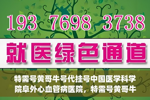 特需号黄哥牛号代挂号中国医学科学院阜外心血管病医院，特需号黄哥牛号代挂号背后的阜外心血管病医院就医故事