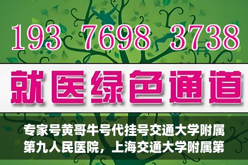 专家号黄哥牛号代挂号交通大学附属第九人民医院，上海交通大学附属第九人民医院专家号黄哥牛号代挂号解析