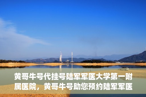 黄哥牛号代挂号陆军军医大学第一附属医院，黄哥牛号助您预约陆军军医大学第一附属医院，便捷挂号新体验