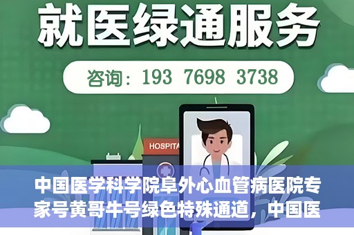 中国医学科学院阜外心血管病医院专家号黄哥牛号绿色特殊通道，中国医学科学院阜外心血管病医院专家号黄哥牛号，绿色特殊通道解析
