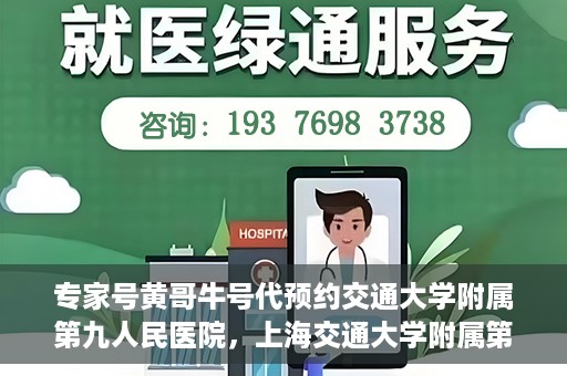 专家号黄哥牛号代预约交通大学附属第九人民医院，上海交通大学附属第九人民医院专家号黄哥牛号预约服务启动