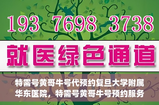 特需号黄哥牛号代预约复旦大学附属华东医院，特需号黄哥牛号预约服务助力复旦大学附属华东医院就医体验升级