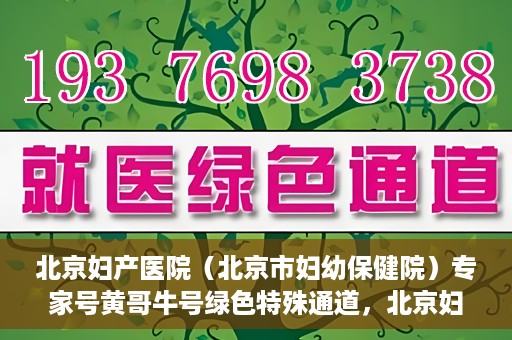 北京妇产医院（北京市妇幼保健院）专家号黄哥牛号绿色特殊通道，北京妇产医院（北京市妇幼保健院）专家号绿色通道，黄哥牛号特殊通道揭秘