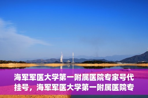 海军军医大学第一附属医院专家号代挂号，海军军医大学第一附属医院专家号预约挂号攻略