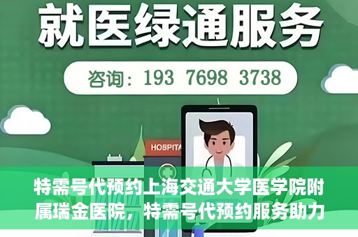 特需号代预约上海交通大学医学院附属瑞金医院，特需号代预约服务助力瑞金医院就医体验提升