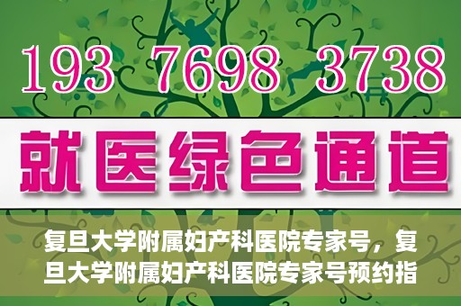复旦大学附属妇产科医院专家号，复旦大学附属妇产科医院专家号预约指南