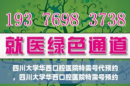 四川大学华西口腔医院特需号代预约，四川大学华西口腔医院特需号预约代办服务解析
