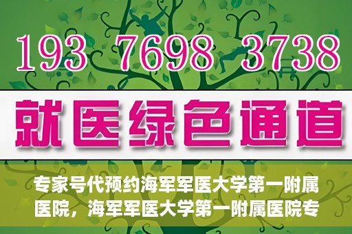 专家号代预约海军军医大学第一附属医院，海军军医大学第一附属医院专家号预约指南