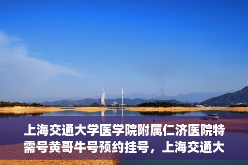 上海交通大学医学院附属仁济医院特需号黄哥牛号预约挂号，上海交通大学医学院附属仁济医院特需号专家黄哥牛号预约挂号攻略