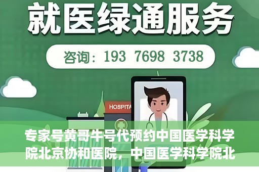 专家号黄哥牛号代预约中国医学科学院北京协和医院，中国医学科学院北京协和医院专家号黄哥牛号代预约服务详解