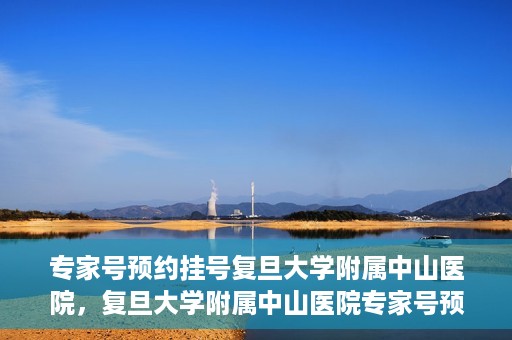专家号预约挂号复旦大学附属中山医院，复旦大学附属中山医院专家号预约挂号攻略