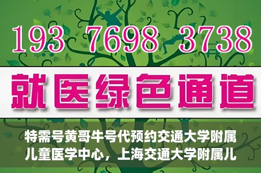特需号黄哥牛号代预约交通大学附属儿童医学中心，上海交通大学附属儿童医学中心特需号黄哥牛号预约服务启动