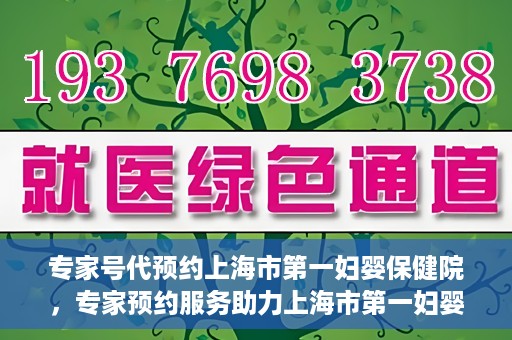 专家号代预约上海市第一妇婴保健院，专家预约服务助力上海市第一妇婴保健院挂号体验优化