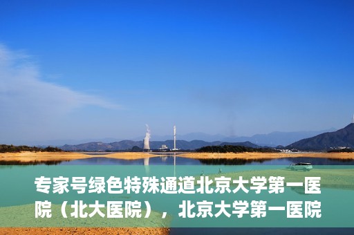 专家号绿色特殊通道北京大学第一医院（北大医院），北京大学第一医院专家号绿色特殊通道解析