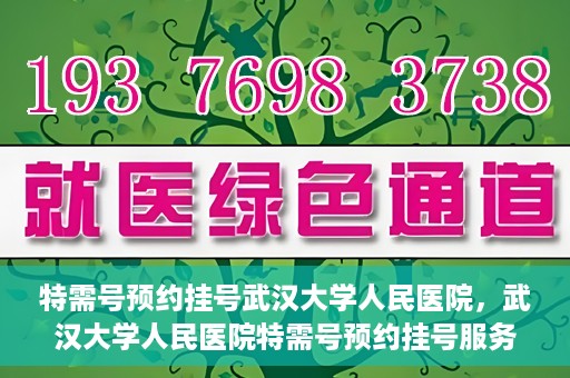 特需号预约挂号武汉大学人民医院，武汉大学人民医院特需号预约挂号服务详解