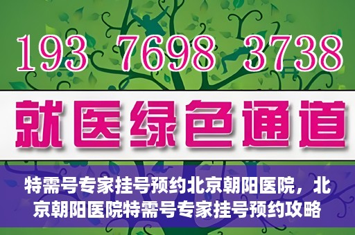 特需号专家挂号预约北京朝阳医院，北京朝阳医院特需号专家挂号预约攻略