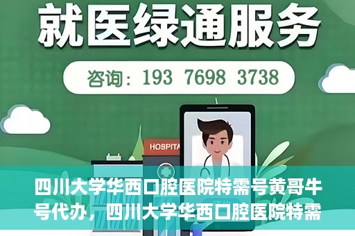 四川大学华西口腔医院特需号黄哥牛号代办，四川大学华西口腔医院特需号黄哥牛号代办服务详解