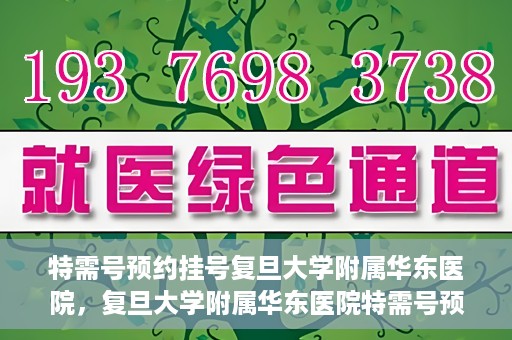特需号预约挂号复旦大学附属华东医院，复旦大学附属华东医院特需号预约挂号服务详解