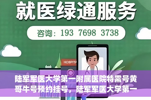 陆军军医大学第一附属医院特需号黄哥牛号预约挂号，陆军军医大学第一附属医院特需号预约挂号攻略，黄哥牛号助你轻松就医