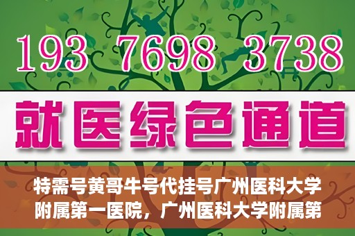 特需号黄哥牛号代挂号广州医科大学附属第一医院，广州医科大学附属第一医院特需号黄哥牛号代挂号服务解析