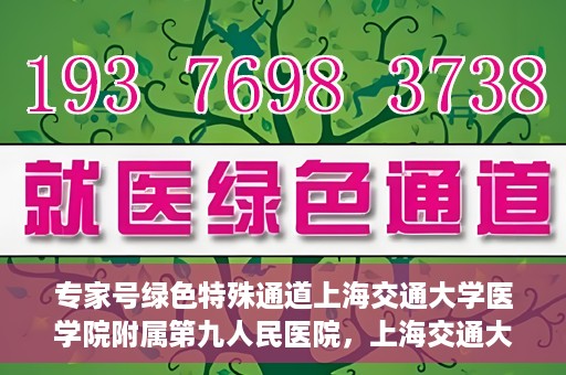 专家号绿色特殊通道上海交通大学医学院附属第九人民医院，上海交通大学医学院附属第九人民医院专家号绿色特殊通道解析