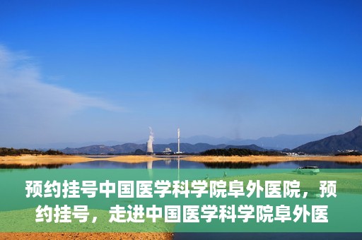 预约挂号中国医学科学院阜外医院，预约挂号，走进中国医学科学院阜外医院——专业诊疗新体验