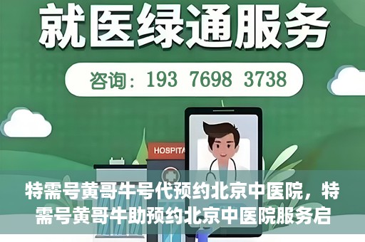 特需号黄哥牛号代预约北京中医院，特需号黄哥牛助预约北京中医院服务启动