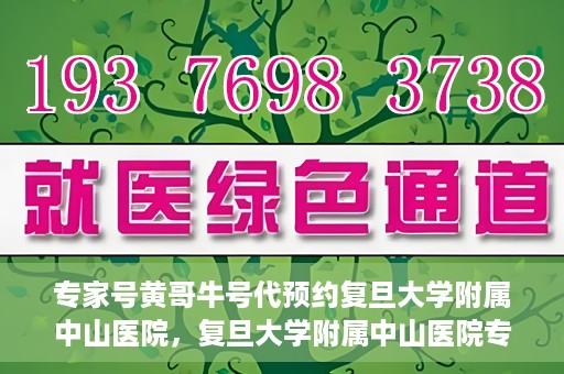 专家号黄哥牛号代预约复旦大学附属中山医院，复旦大学附属中山医院专家号黄哥牛号代预约服务解析