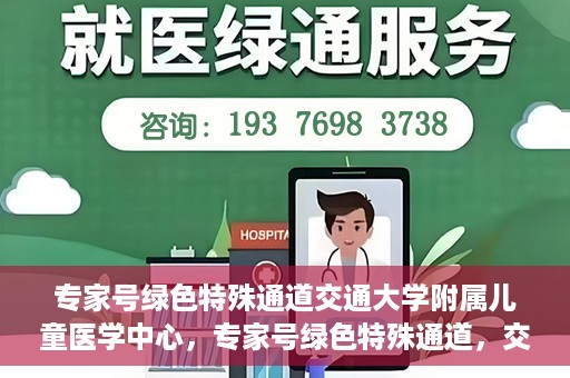 专家号绿色特殊通道交通大学附属儿童医学中心，专家号绿色特殊通道，交通大学附属儿童医学中心的专业服务体验