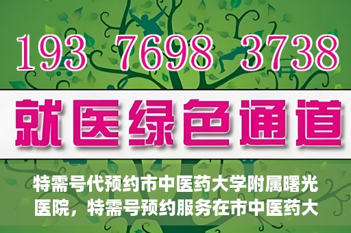 特需号代预约市中医药大学附属曙光医院，特需号预约服务在市中医药大学附属曙光医院上线
