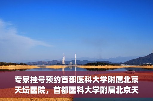 专家挂号预约首都医科大学附属北京天坛医院，首都医科大学附属北京天坛医院专家挂号预约攻略