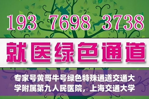 专家号黄哥牛号绿色特殊通道交通大学附属第九人民医院，上海交通大学附属第九人民医院专家号黄哥牛号开启绿色特殊通道，助力健康中国建设。