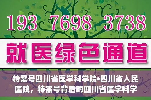 特需号四川省医学科学院•四川省人民医院，特需号背后的四川省医学科学院·四川省人民医院力量揭秘