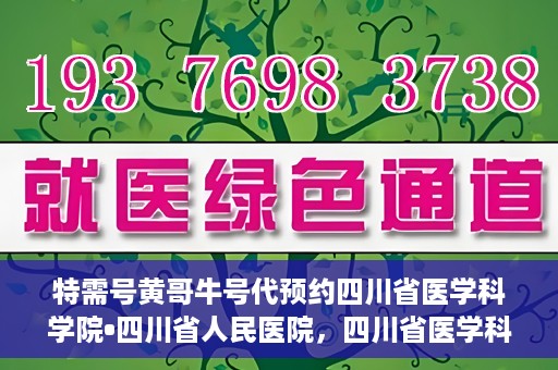 特需号黄哥牛号代预约四川省医学科学院•四川省人民医院，四川省医学科学院·四川省人民医院特需号黄哥牛号预约服务