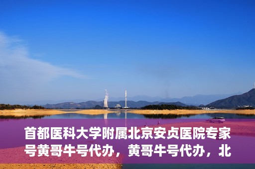 首都医科大学附属北京安贞医院专家号黄哥牛号代办，黄哥牛号代办，北京安贞医院专家号预约解析