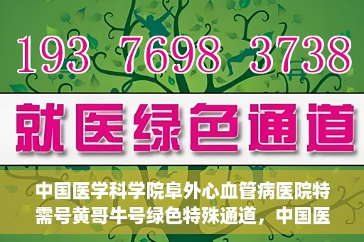中国医学科学院阜外心血管病医院特需号黄哥牛号绿色特殊通道，中国医学科学院阜外心血管病医院特需号黄哥牛号，绿色通道的医学关怀与特殊关怀服务