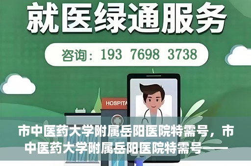 市中医药大学附属岳阳医院特需号，市中医药大学附属岳阳医院特需号——高端医疗服务体验新篇章