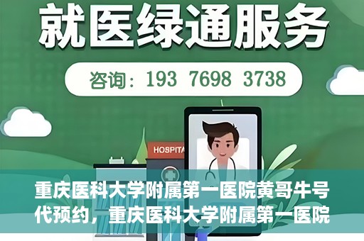 重庆医科大学附属第一医院黄哥牛号代预约，重庆医科大学附属第一医院黄哥牛号预约服务启动