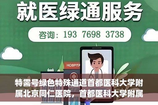 特需号绿色特殊通道首都医科大学附属北京同仁医院，首都医科大学附属北京同仁医院特需号绿色特殊通道服务解析