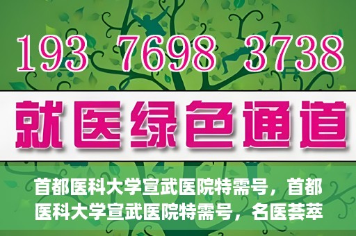 首都医科大学宣武医院特需号，首都医科大学宣武医院特需号，名医荟萃，尊享专业医疗服务
