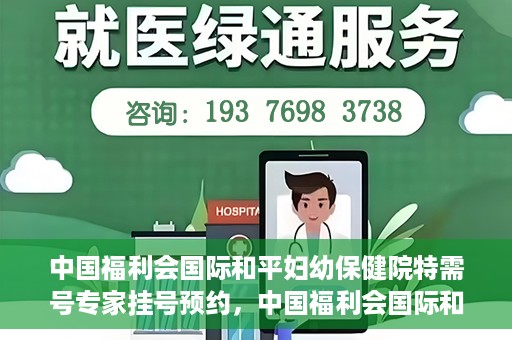 中国福利会国际和平妇幼保健院特需号专家挂号预约，中国福利会国际和平妇幼保健院特需专家挂号预约攻略