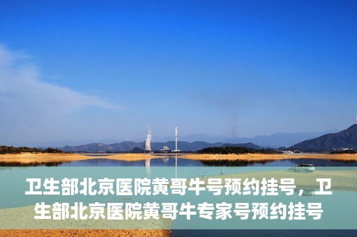 卫生部北京医院黄哥牛号预约挂号，卫生部北京医院黄哥牛专家号预约挂号攻略