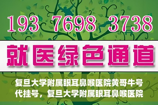 复旦大学附属眼耳鼻喉医院黄哥牛号代挂号，复旦大学附属眼耳鼻喉医院黄哥牛号代挂号攻略解析