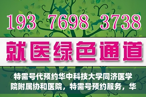 特需号代预约华中科技大学同济医学院附属协和医院，特需号预约服务，华中科技大学同济医学院附属协和医院专业在线预约平台