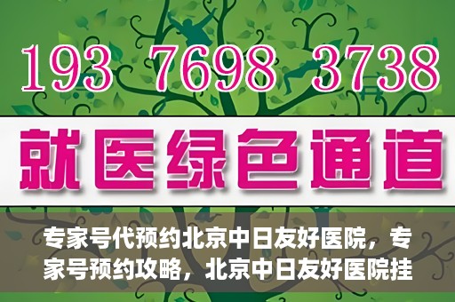 专家号代预约北京中日友好医院，专家号预约攻略，北京中日友好医院挂号指南