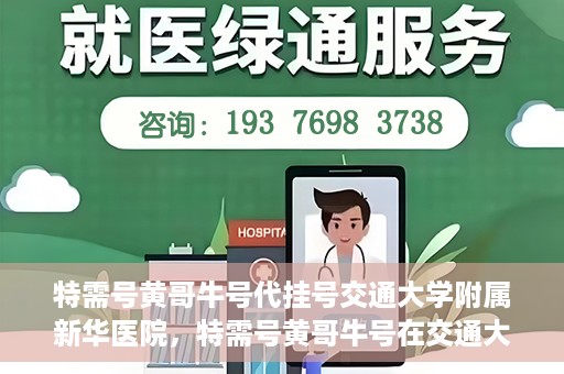 特需号黄哥牛号代挂号交通大学附属新华医院，特需号黄哥牛号在交通大学附属新华医院的代挂号服务解析