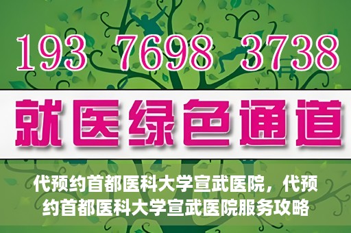 代预约首都医科大学宣武医院，代预约首都医科大学宣武医院服务攻略