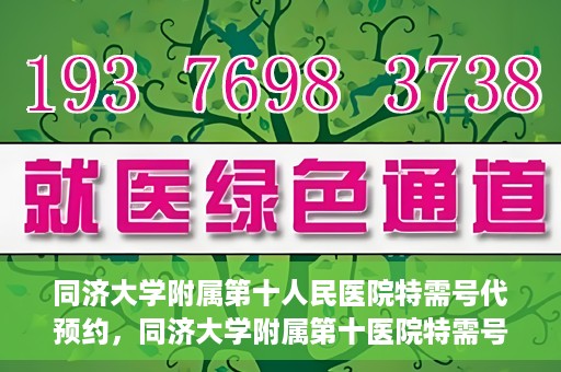 同济大学附属第十人民医院特需号代预约，同济大学附属第十医院特需号预约服务详解
