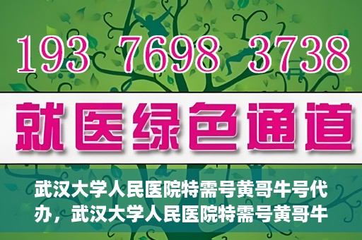 武汉大学人民医院特需号黄哥牛号代办，武汉大学人民医院特需号黄哥牛号代办服务解析